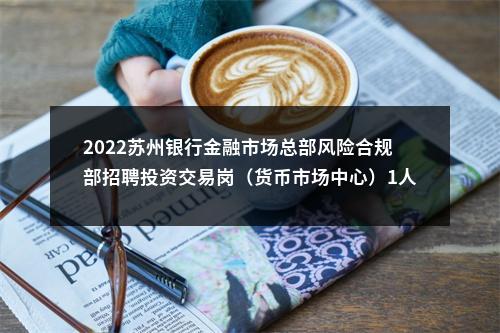 2022苏州银行金融市场总部风险合规部招聘投资交易岗（货币市场中心）1人公告                进入阅读模式 图片