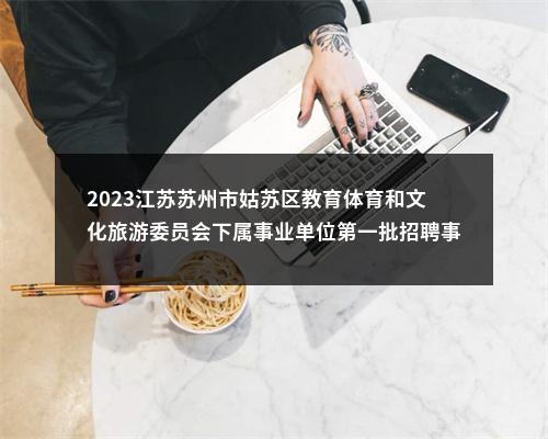 2023江苏苏州市姑苏区教育体育和文化旅游委员会下属事业单位第一批招聘事业编制教师36人公告                进入阅读模式 图片