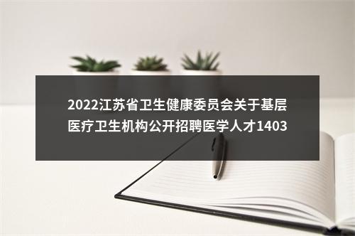 2022江苏省卫生健康委员会关于基层医疗卫生机构公开招聘医学人才1403人公告                进入阅读模式 图片