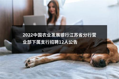 2022中国农业发展银行江苏省分行营业部下属支行招聘12人公告                进入阅读模式 图片