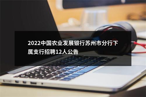 2022中国农业发展银行苏州市分行下属支行招聘12人公告                进入阅读模式 图片