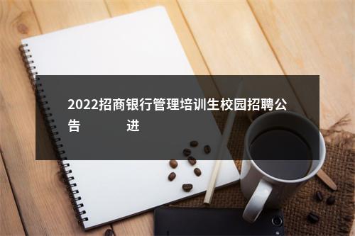 2022招商银行管理培训生校园招聘公告                进入阅读模式 图片